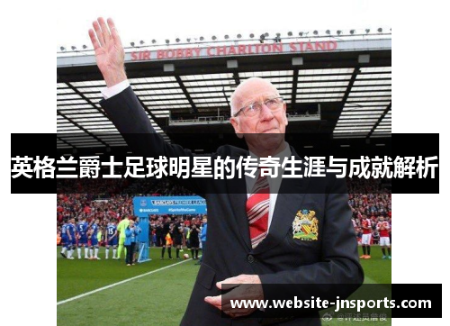 英格兰爵士足球明星的传奇生涯与成就解析