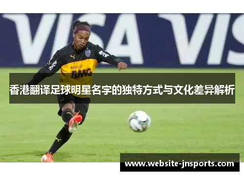 香港翻译足球明星名字的独特方式与文化差异解析