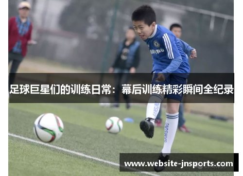 足球巨星们的训练日常：幕后训练精彩瞬间全纪录