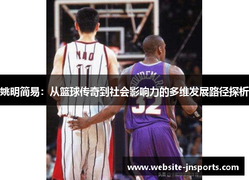 姚明简易：从篮球传奇到社会影响力的多维发展路径探析