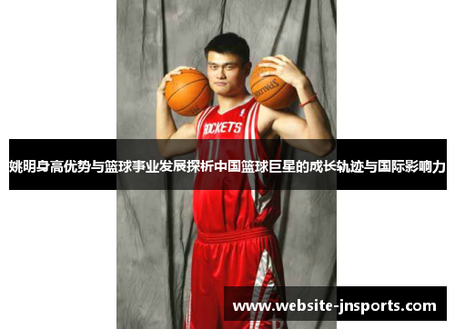 姚明身高优势与篮球事业发展探析中国篮球巨星的成长轨迹与国际影响力