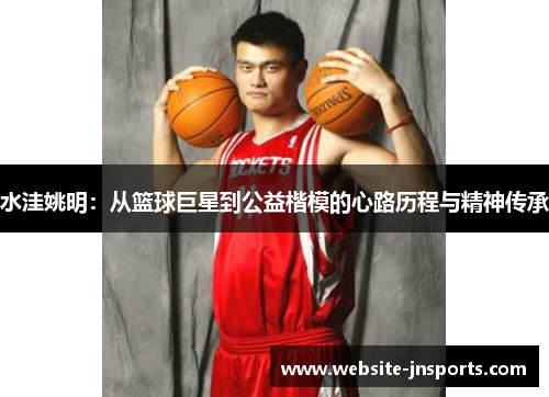 水洼姚明：从篮球巨星到公益楷模的心路历程与精神传承
