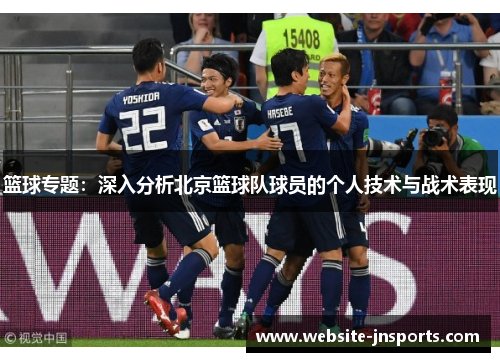 篮球专题：深入分析北京篮球队球员的个人技术与战术表现