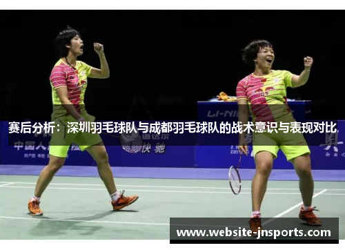 赛后分析：深圳羽毛球队与成都羽毛球队的战术意识与表现对比