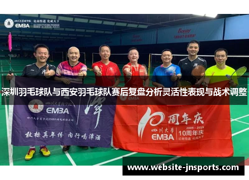 深圳羽毛球队与西安羽毛球队赛后复盘分析灵活性表现与战术调整