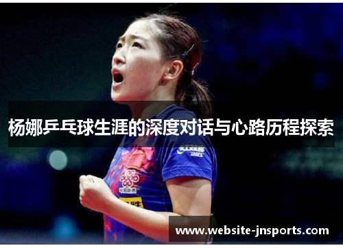 杨娜乒乓球生涯的深度对话与心路历程探索