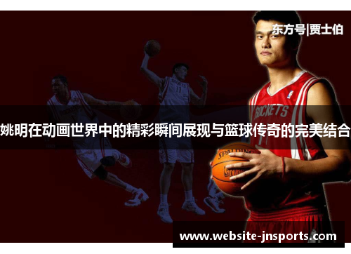 姚明在动画世界中的精彩瞬间展现与篮球传奇的完美结合