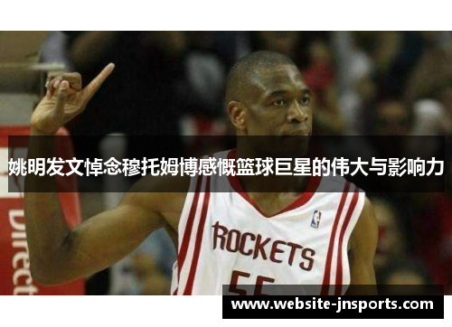姚明发文悼念穆托姆博感慨篮球巨星的伟大与影响力