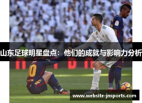 山东足球明星盘点：他们的成就与影响力分析