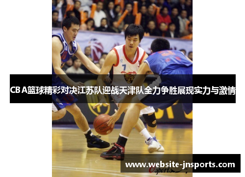CBA篮球精彩对决江苏队迎战天津队全力争胜展现实力与激情