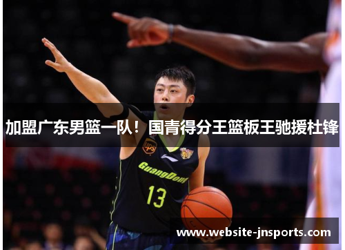 加盟广东男篮一队！国青得分王篮板王驰援杜锋