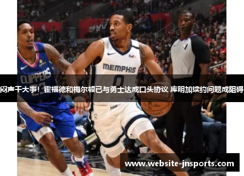 闷声干大事！霍福德和梅尔顿已与勇士达成口头协议 库明加续约问题成阻碍
