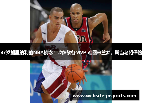 37岁加里纳利的NBA执念！波多黎各MVP 难圆米兰梦，盼当老将保险