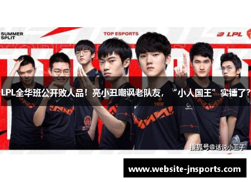 LPL全华班公开败人品！亮小丑嘲讽老队友，“小人国王”实锤了？